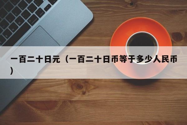 一百二十日元（一百二十日币等于多少人民币）