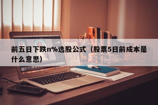 前五日下跌n%选股公式（股票5日前成本是什么意思）
