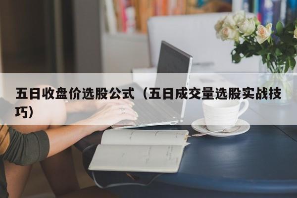 五日收盘价选股公式（五日成交量选股实战技巧）