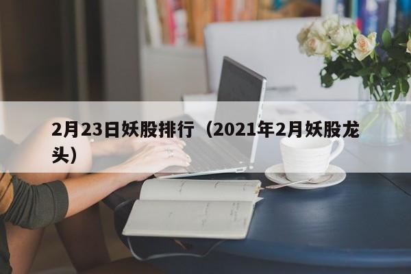 2月23日妖股排行（2021年2月妖股龙头）