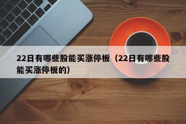 22日有哪些股能买涨停板（22日有哪些股能买涨停板的）