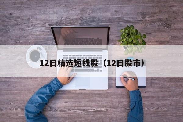 12日精选短线股（12日股市）
