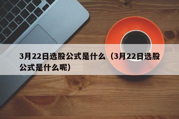 3月22日选股公式是什么（3月22日选股公式是什么呢）