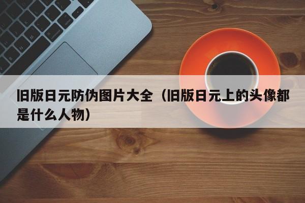 旧版日元防伪图片大全（旧版日元上的头像都是什么人物）