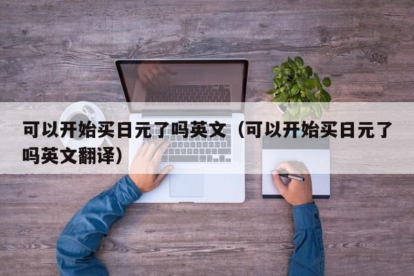 可以开始买日元了吗英文（可以开始买日元了吗英文翻译）
