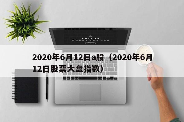 2020年6月12日a股（2020年6月12日股票大盘指数）