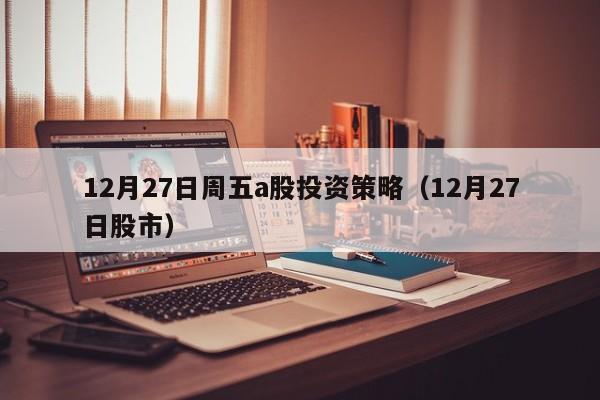 12月27日周五a股投资策略（12月27日股市）