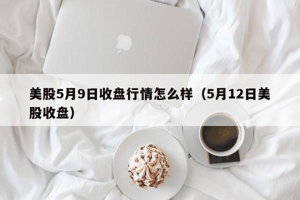 美股5月9日收盘行情怎么样（5月12日美股收盘）