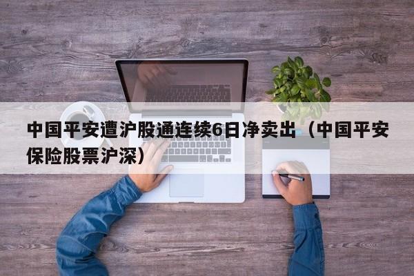 中国平安遭沪股通连续6日净卖出（中国平安保险股票沪深）