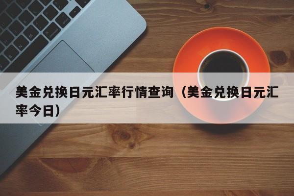 美金兑换日元汇率行情查询（美金兑换日元汇率今日）