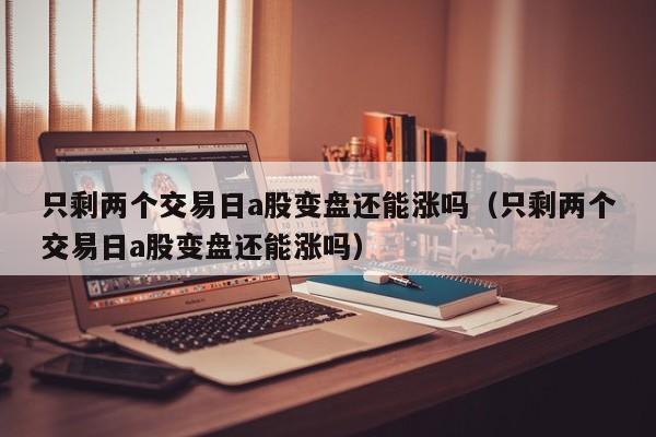 只剩两个交易日a股变盘还能涨吗（只剩两个交易日a股变盘还能涨吗）