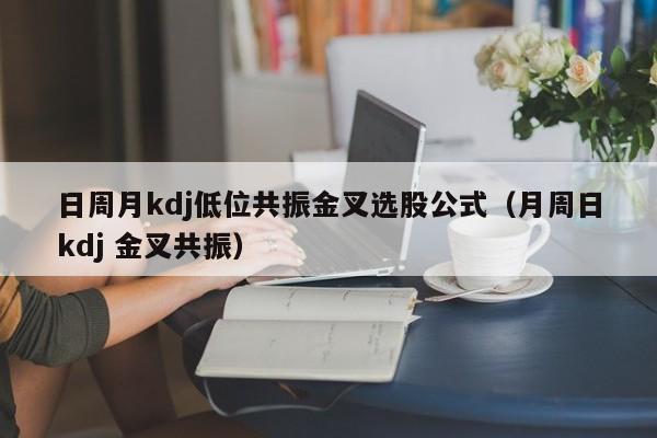 日周月kdj低位共振金叉选股公式（月周日kdj 金叉共振）