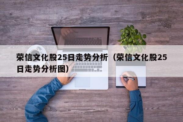 荣信文化股25日走势分析（荣信文化股25日走势分析图）