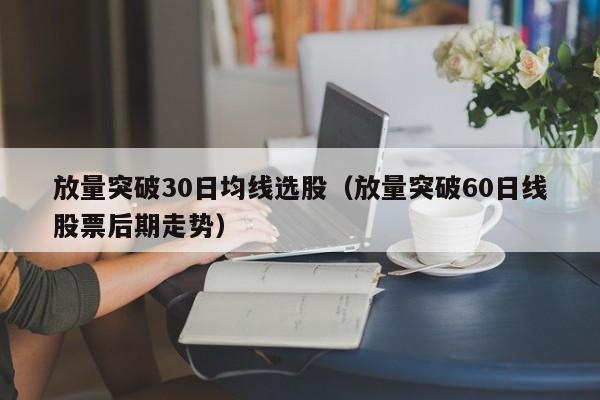 放量突破30日均线选股（放量突破60日线股票后期走势）