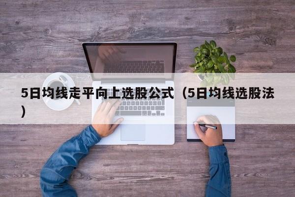 5日均线走平向上选股公式（5日均线选股法）