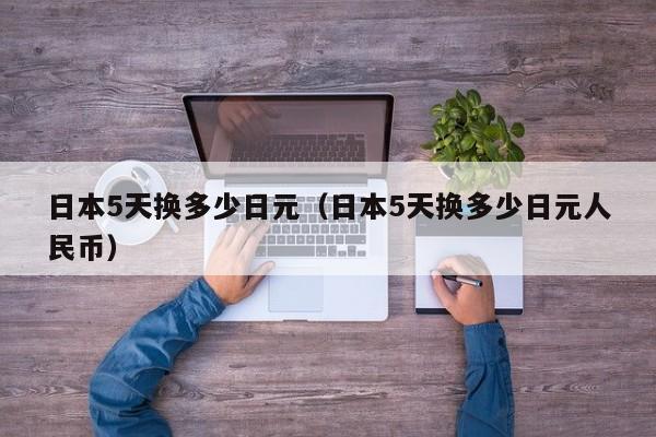 日本5天换多少日元（日本5天换多少日元人民币）