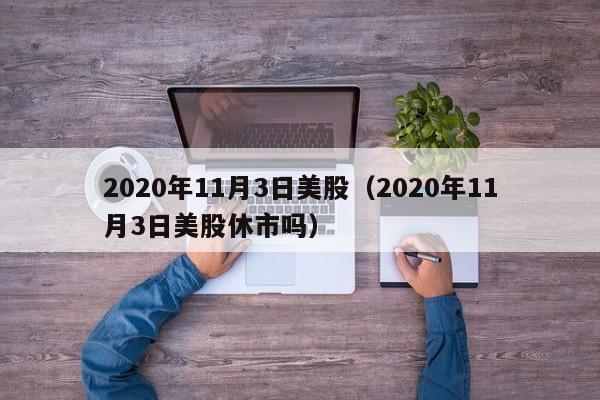 2020年11月3日美股（2020年11月3日美股休市吗）