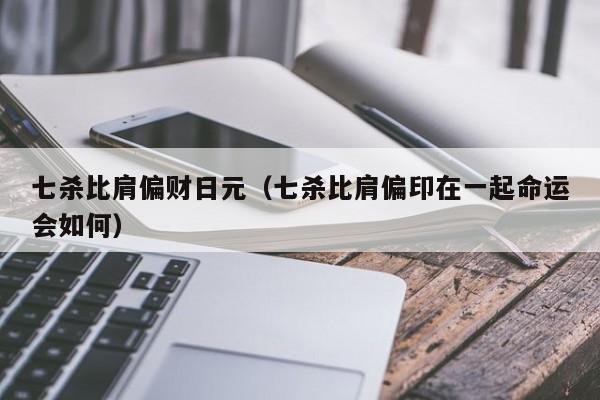 七杀比肩偏财日元（七杀比肩偏印在一起命运会如何）