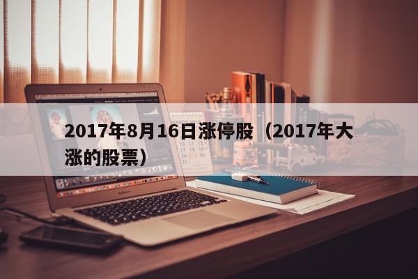 2017年8月16日涨停股（2017年大涨的股票）