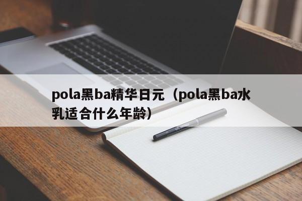 pola黑ba精华日元（pola黑ba水乳适合什么年龄）
