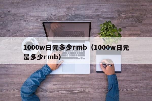 1000w日元多少rmb（1000w日元是多少rmb）