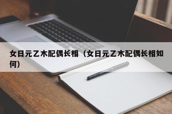 女日元乙木配偶长相（女日元乙木配偶长相如何）