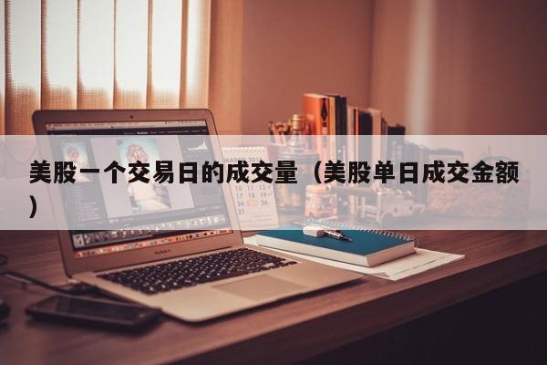 美股一个交易日的成交量（美股单日成交金额）