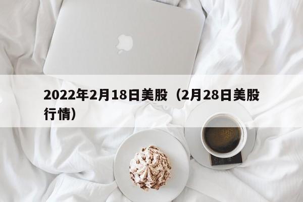 2022年2月18日美股（2月28日美股行情）
