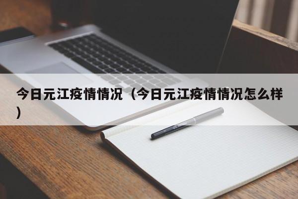 今日元江疫情情况（今日元江疫情情况怎么样）