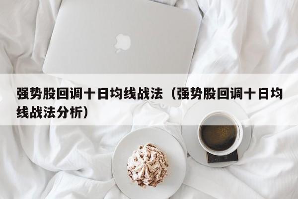 强势股回调十日均线战法（强势股回调十日均线战法分析）