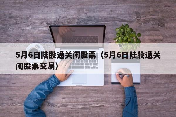 5月6日陆股通关闭股票（5月6日陆股通关闭股票交易）