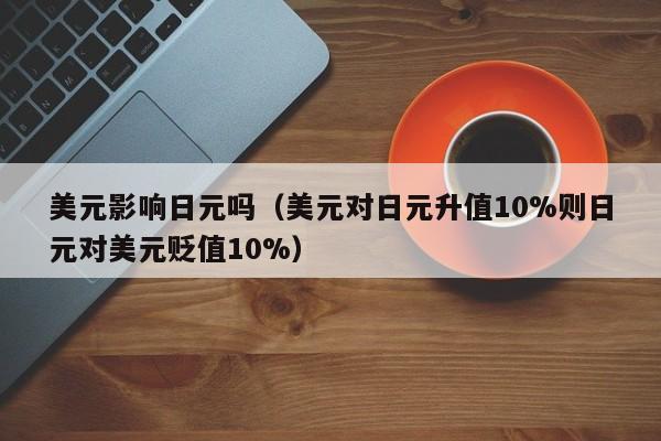 美元影响日元吗（美元对日元升值10%则日元对美元贬值10%）