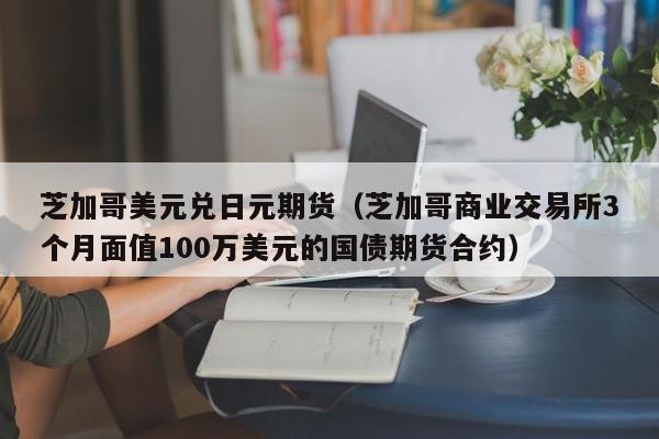 芝加哥美元兑日元期货（芝加哥商业交易所3个月面值100万美元的国债期货合约）