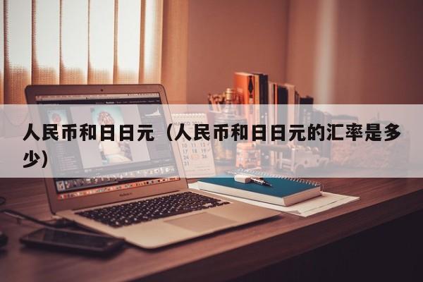 人民币和日日元（人民币和日日元的汇率是多少）
