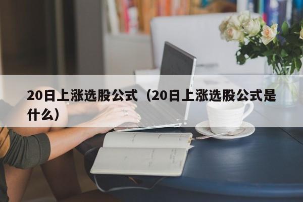 20日上涨选股公式（20日上涨选股公式是什么）