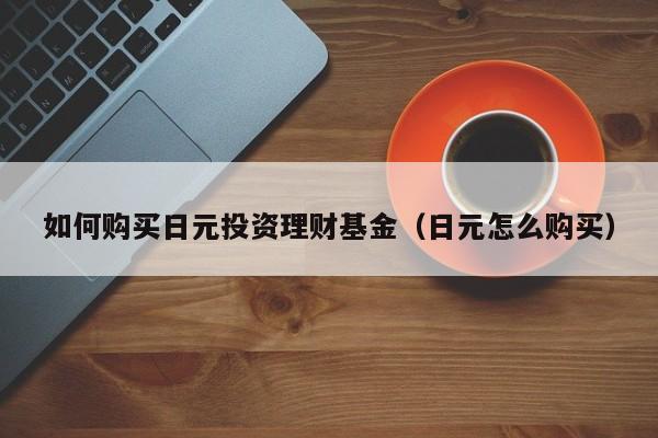 如何购买日元投资理财基金（日元怎么购买）