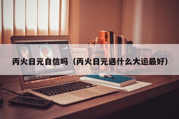 丙火日元自信吗（丙火日元遇什么大运最好）