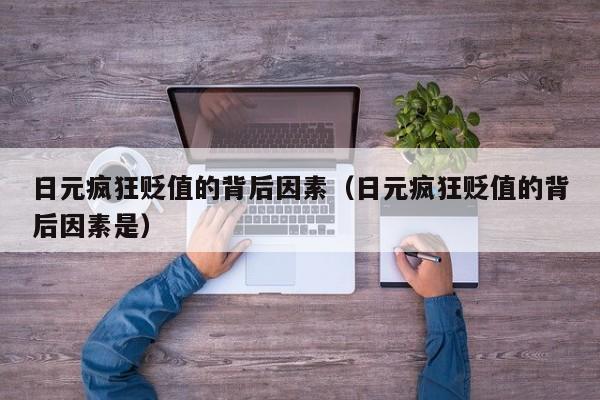 日元疯狂贬值的背后因素（日元疯狂贬值的背后因素是）
