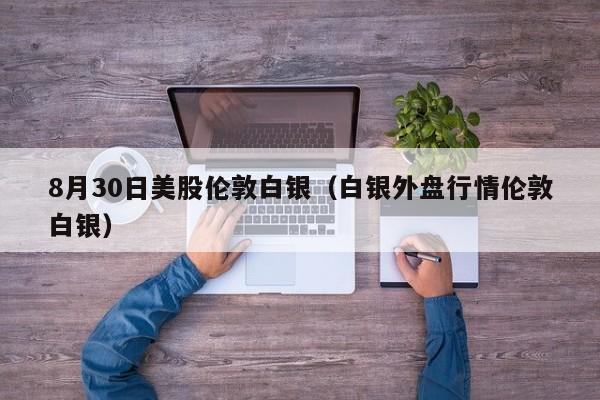 8月30日美股伦敦白银（白银外盘行情伦敦白银）