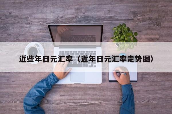 近些年日元汇率（近年日元汇率走势图）