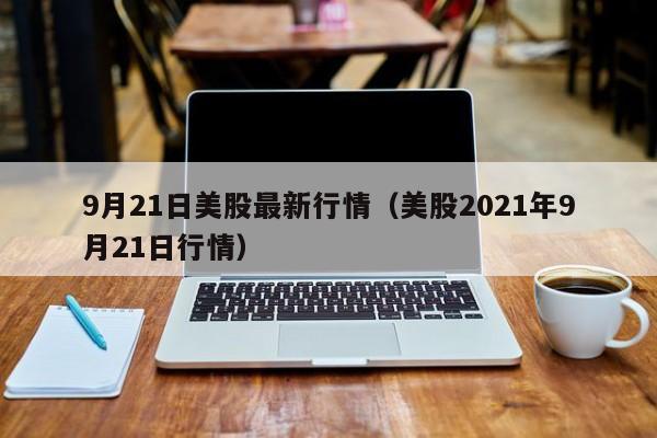9月21日美股最新行情（美股2021年9月21日行情）