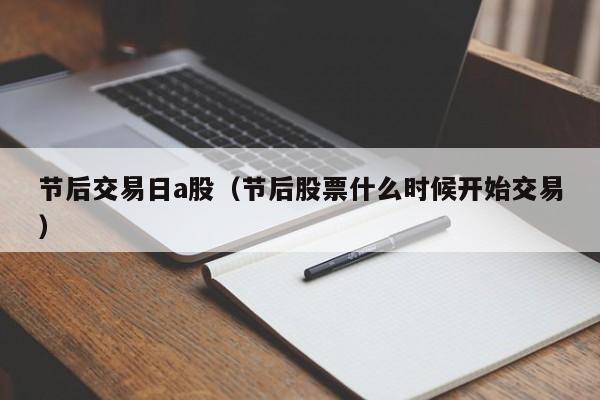 节后交易日a股（节后股票什么时候开始交易）