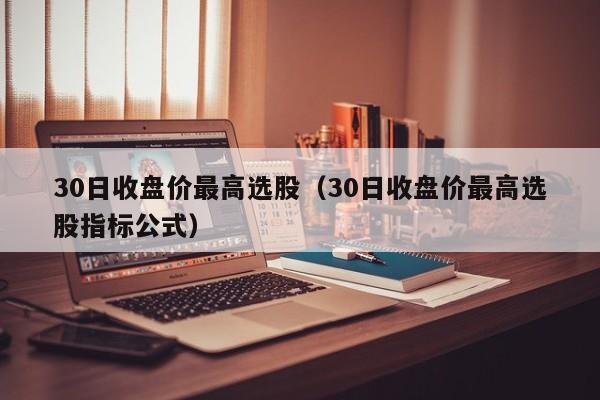 30日收盘价最高选股（30日收盘价最高选股指标公式）