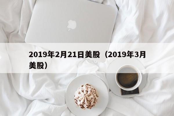 2019年2月21日美股（2019年3月美股）