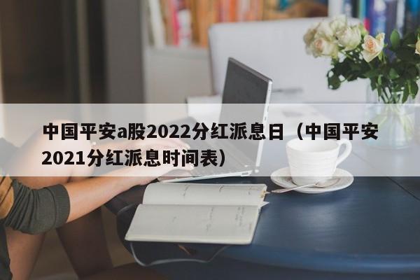 中国平安a股2022分红派息日（中国平安2021分红派息时间表）