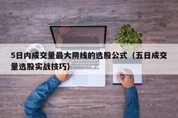 5日内成交量最大阴线的选股公式（五日成交量选股实战技巧）
