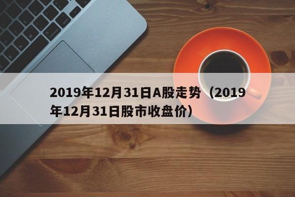 2019年12月31日A股走势（2019年12月31日股市收盘价）