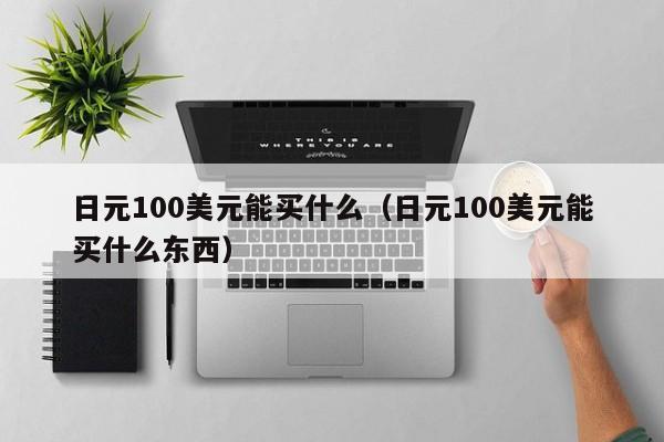 日元100美元能买什么（日元100美元能买什么东西）