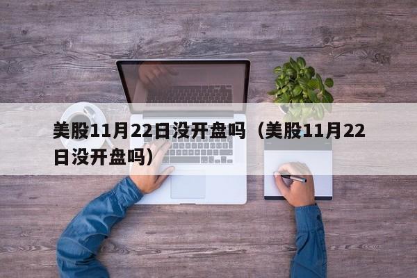 美股11月22日没开盘吗（美股11月22日没开盘吗）