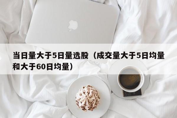 当日量大于5日量选股（成交量大于5日均量和大于60日均量）
